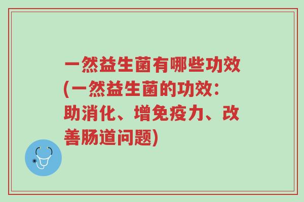 一然益生菌有哪些功效(一然益生菌的功效:助消化、增免疫力、改善肠道问题)-第1张图片-超越 一然益生菌有哪些功效(一然益生菌的功效:助消化、增免疫力、改善肠道问题)-第1张图片-超越