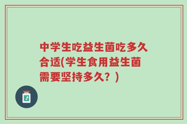 中学生吃益生菌吃多久合适(学生食用益生菌需要坚持多久?)-第1张图片-超越 中学生吃益生菌吃多久合适(学生食用益生菌需要坚持多久?)-第1张图片-超越