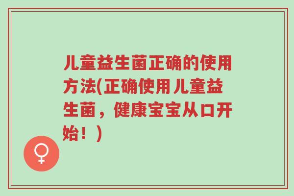 儿童益生菌正确的使用方法(正确使用儿童益生菌,健康宝宝从口开始!)-第1张图片-超越 儿童益生菌正确的使用方法(正确使用儿童益生菌,健康宝宝从口开始!)-第1张图片-超越