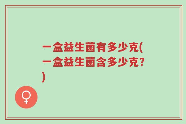 一盒益生菌有多少克(一盒益生菌含多少克?)-第1张图片-超越 一盒益生菌有多少克(一盒益生菌含多少克?)-第1张图片-超越