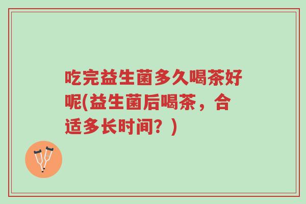 吃完益生菌多久喝茶好呢(益生菌后喝茶，合适多长时间？)-第1张图片-超越