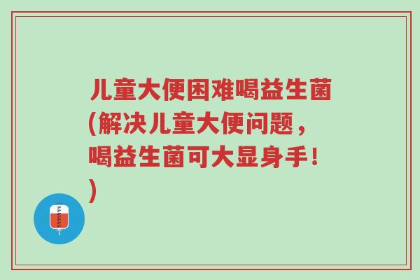 儿童大便困难喝益生菌(解决儿童大便问题,喝益生菌可大显身手!)-第1张图片-超越 儿童大便困难喝益生菌(解决儿童大便问题,喝益生菌可大显身手!)-第1张图片-超越