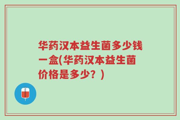 华药汉本益生菌多少钱一盒(华药汉本益生菌价格是多少?)-第1张图片-超越 华药汉本益生菌多少钱一盒(华药汉本益生菌价格是多少?)-第1张图片-超越
