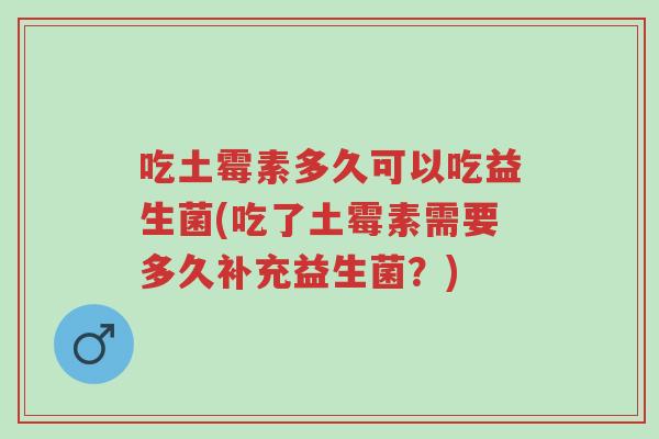 吃土霉素多久可以吃益生菌(吃了土霉素需要多久补充益生菌?)-第1张图片-超越 吃土霉素多久可以吃益生菌(吃了土霉素需要多久补充益生菌?)-第1张图片-超越