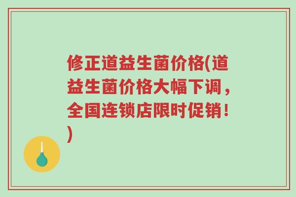 修正道益生菌价格(道益生菌价格大幅下调,全国连锁店限时促销!)-第1张图片-超越 修正道益生菌价格(道益生菌价格大幅下调,全国连锁店限时促销!)-第1张图片-超越