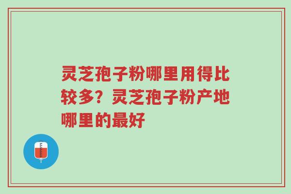 灵芝孢子粉哪里用得比较多?灵芝孢子粉产地哪里的最好-第1张图片-超越 灵芝孢子粉哪里用得比较多?灵芝孢子粉产地哪里的最好-第1张图片-超越
