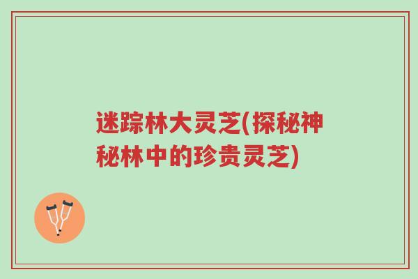 迷踪林大灵芝(探秘神秘林中的珍贵灵芝)-第1张图片-超越