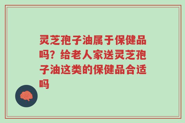 灵芝孢子油属于保健品吗?给老人家送灵芝孢子油这类的保健品合适吗-第1张图片-超越 灵芝孢子油属于保健品吗?给老人家送灵芝孢子油这类的保健品合适吗-第1张图片-超越