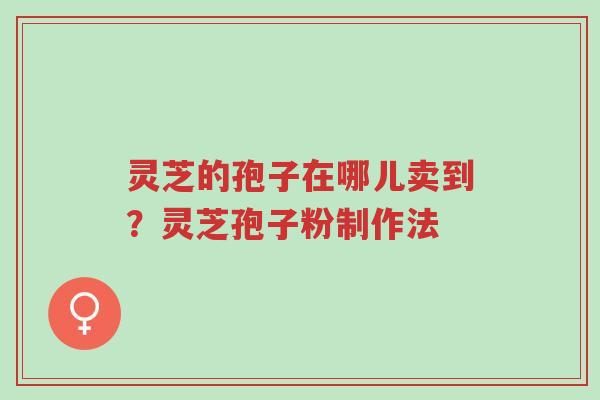 灵芝的孢子在哪儿卖到?灵芝孢子粉制作法-第1张图片-超越 灵芝的孢子在哪儿卖到?灵芝孢子粉制作法-第1张图片-超越