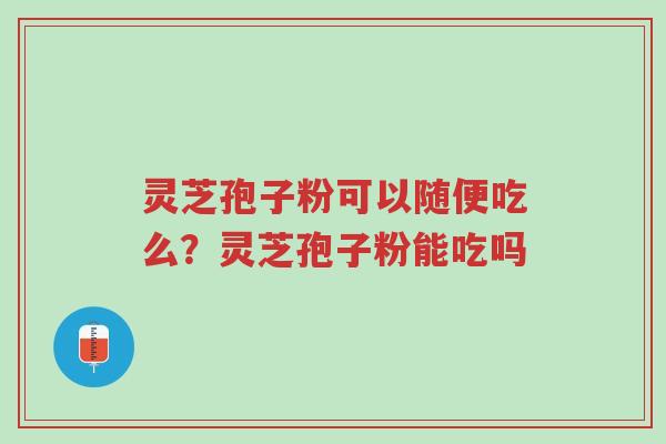 灵芝孢子粉可以随便吃么?灵芝孢子粉能吃吗-第1张图片-超越 灵芝孢子粉可以随便吃么?灵芝孢子粉能吃吗-第1张图片-超越