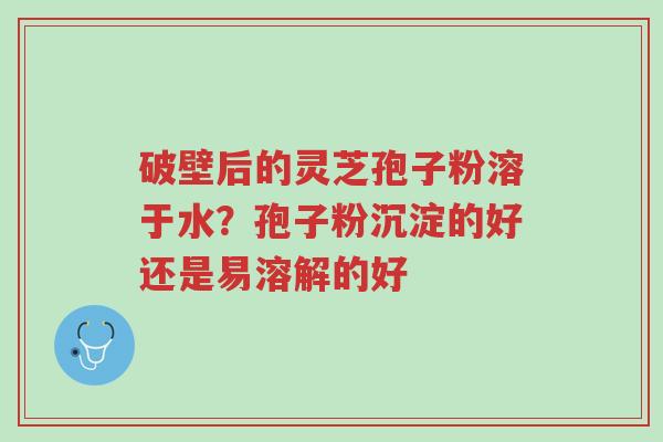 破壁后的灵芝孢子粉溶于水?孢子粉沉淀的好还是易溶解的好-第1张图片-超越 破壁后的灵芝孢子粉溶于水?孢子粉沉淀的好还是易溶解的好-第1张图片-超越