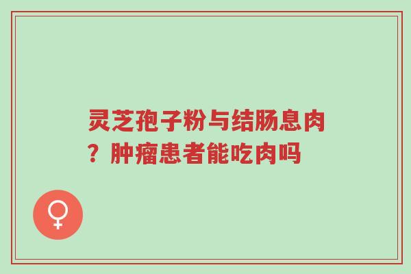 灵芝孢子粉与结肠息肉?肿瘤患者能吃肉吗-第1张图片-超越 灵芝孢子粉与结肠息肉?肿瘤患者能吃肉吗-第1张图片-超越