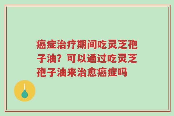癌症治疗期间吃灵芝孢子油?可以通过吃灵芝孢子油来治愈癌症吗-第1张图片-超越 癌症治疗期间吃灵芝孢子油?可以通过吃灵芝孢子油来治愈癌症吗-第1张图片-超越