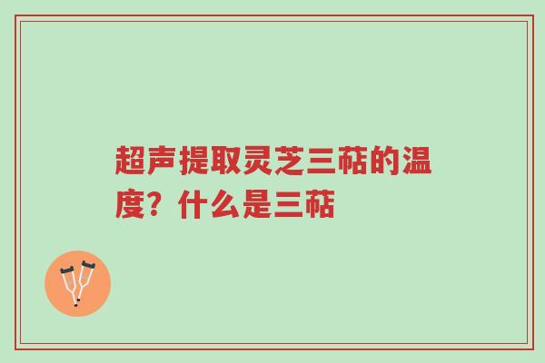 超声提取灵芝三萜的温度?什么是三萜-第1张图片-超越 超声提取灵芝三萜的温度?什么是三萜-第1张图片-超越