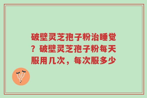 破壁灵芝孢子粉治睡觉?破壁灵芝孢子粉每天服用几次,每次服多少-第1张图片-超越 破壁灵芝孢子粉治睡觉?破壁灵芝孢子粉每天服用几次,每次服多少-第1张图片-超越