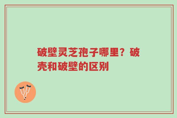 破壁灵芝孢子哪里?破壳和破壁的区别-第1张图片-超越 破壁灵芝孢子哪里?破壳和破壁的区别-第1张图片-超越