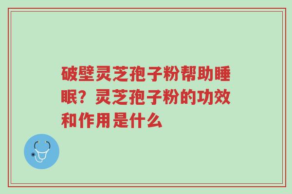 破壁灵芝孢子粉帮助睡眠?灵芝孢子粉的功效和作用是什么-第1张图片-超越 破壁灵芝孢子粉帮助睡眠?灵芝孢子粉的功效和作用是什么-第1张图片-超越