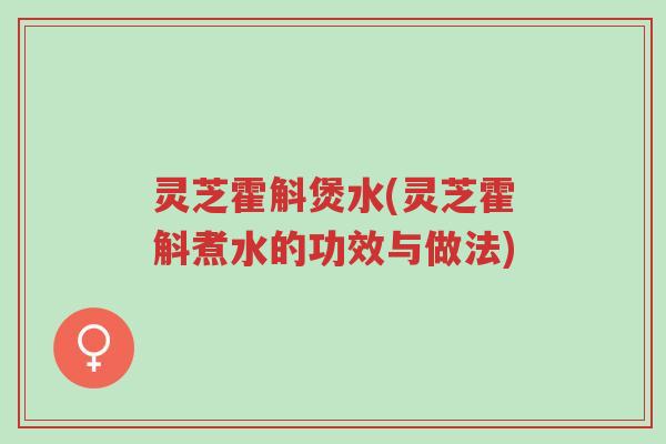 灵芝霍斛煲水(灵芝霍斛煮水的功效与做法)-第1张图片-超越 灵芝霍斛煲水(灵芝霍斛煮水的功效与做法)-第1张图片-超越