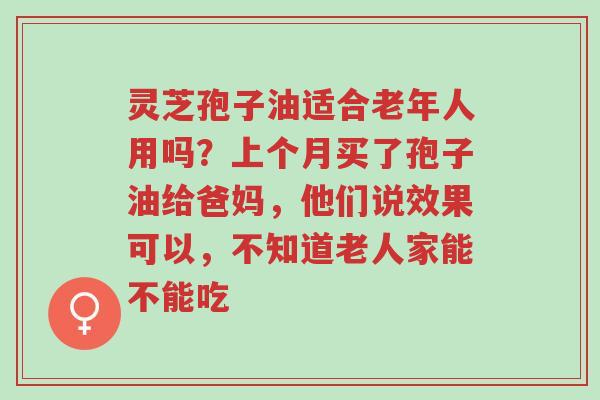灵芝孢子油适合老年人用吗?上个月买了孢子油给爸妈,他们说效果可以,不知道老人家能不能吃-第1张图片-超越 灵芝孢子油适合老年人用吗?上个月买了孢子油给爸妈,他们说效果可以,不知道老人家能不能吃-第1张图片-超越