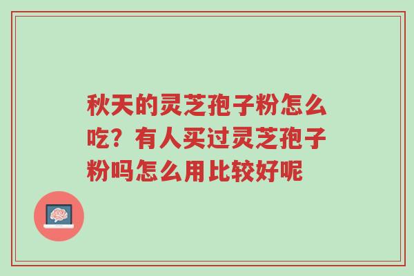 秋天的灵芝孢子粉怎么吃?有人买过灵芝孢子粉吗怎么用比较好呢-第1张图片-超越 秋天的灵芝孢子粉怎么吃?有人买过灵芝孢子粉吗怎么用比较好呢-第1张图片-超越