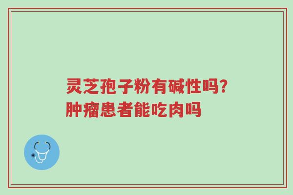 灵芝孢子粉有碱性吗?肿瘤患者能吃肉吗-第1张图片-超越 灵芝孢子粉有碱性吗?肿瘤患者能吃肉吗-第1张图片-超越