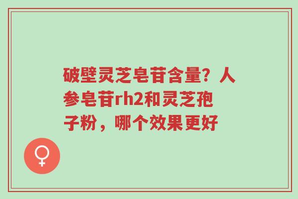 破壁灵芝皂苷含量?人参皂苷rh2和灵芝孢子粉,哪个效果更好-第1张图片-超越 破壁灵芝皂苷含量?人参皂苷rh2和灵芝孢子粉,哪个效果更好-第1张图片-超越