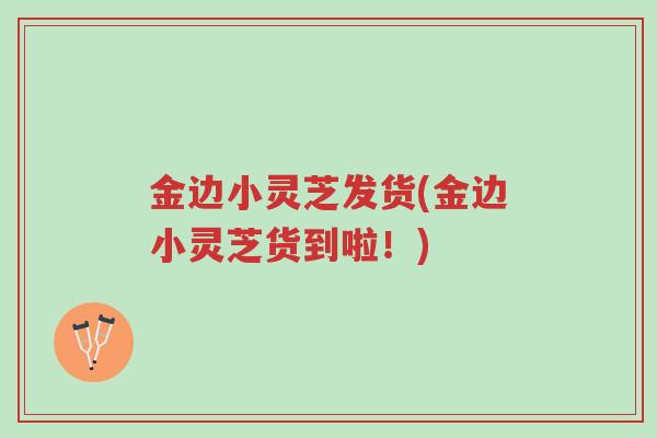 金边小灵芝发货(金边小灵芝货到啦!)-第1张图片-超越 金边小灵芝发货(金边小灵芝货到啦!)-第1张图片-超越