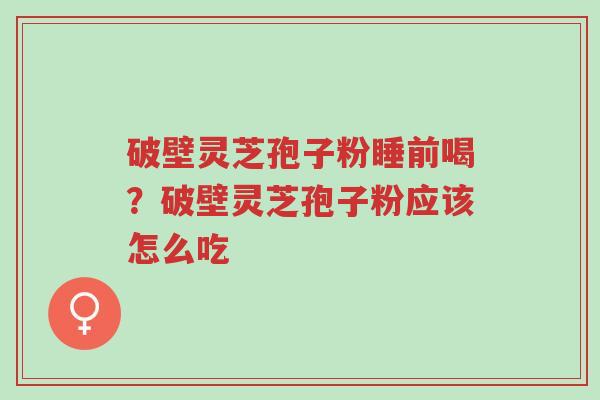 破壁灵芝孢子粉睡前喝?破壁灵芝孢子粉应该怎么吃-第1张图片-超越 破壁灵芝孢子粉睡前喝?破壁灵芝孢子粉应该怎么吃-第1张图片-超越