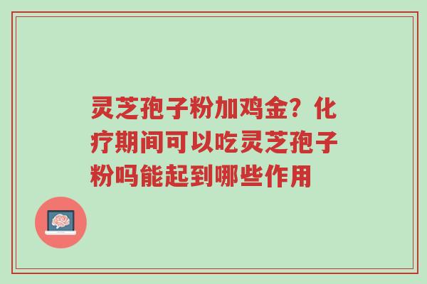 灵芝孢子粉加鸡金？化疗期间可以吃灵芝孢子粉吗能起到哪些作用-第1张图片-超越