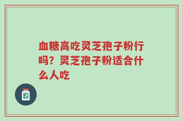 血糖高吃灵芝孢子粉行吗?灵芝孢子粉适合什么人吃-第1张图片-超越 血糖高吃灵芝孢子粉行吗?灵芝孢子粉适合什么人吃-第1张图片-超越