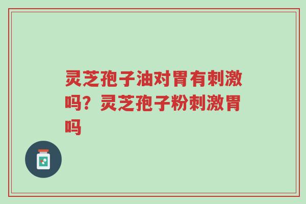 灵芝孢子油对胃有刺激吗？灵芝孢子粉刺激胃吗-第1张图片-超越