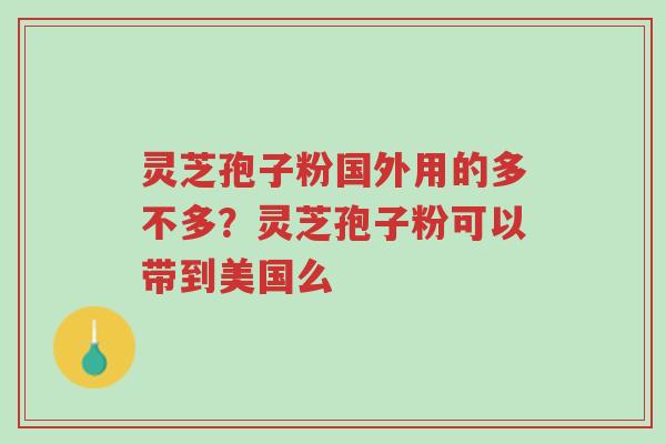 灵芝孢子粉国外用的多不多?灵芝孢子粉可以带到美国么-第1张图片-超越 灵芝孢子粉国外用的多不多?灵芝孢子粉可以带到美国么-第1张图片-超越