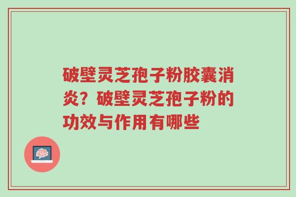 破壁灵芝孢子粉胶囊消炎?破壁灵芝孢子粉的功效与作用有哪些-第1张图片-超越 破壁灵芝孢子粉胶囊消炎?破壁灵芝孢子粉的功效与作用有哪些-第1张图片-超越