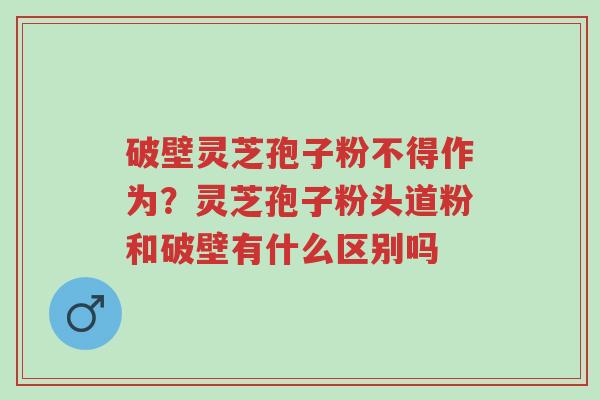 破壁灵芝孢子粉不得作为?灵芝孢子粉头道粉和破壁有什么区别吗-第1张图片-超越 破壁灵芝孢子粉不得作为?灵芝孢子粉头道粉和破壁有什么区别吗-第1张图片-超越