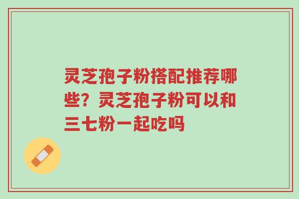 灵芝孢子粉搭配推荐哪些?灵芝孢子粉可以和三七粉一起吃吗-第1张图片-超越 灵芝孢子粉搭配推荐哪些?灵芝孢子粉可以和三七粉一起吃吗-第1张图片-超越