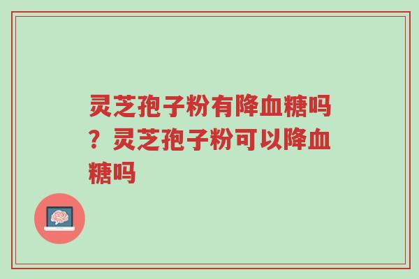 灵芝孢子粉有降血糖吗?灵芝孢子粉可以降血糖吗-第1张图片-超越 灵芝孢子粉有降血糖吗?灵芝孢子粉可以降血糖吗-第1张图片-超越