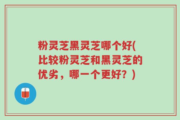 粉灵芝黑灵芝哪个好(比较粉灵芝和黑灵芝的优劣，哪一个更好？)-第1张图片-超越
