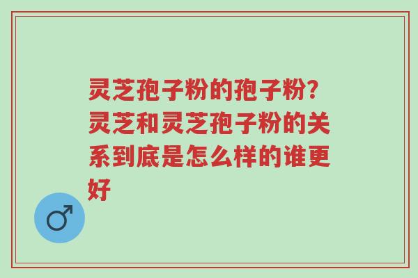 灵芝孢子粉的孢子粉?灵芝和灵芝孢子粉的关系到底是怎么样的谁更好-第1张图片-超越 灵芝孢子粉的孢子粉?灵芝和灵芝孢子粉的关系到底是怎么样的谁更好-第1张图片-超越