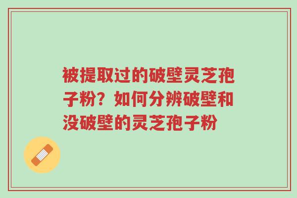被提取过的破壁灵芝孢子粉?如何分辨破壁和没破壁的灵芝孢子粉-第1张图片-超越 被提取过的破壁灵芝孢子粉?如何分辨破壁和没破壁的灵芝孢子粉-第1张图片-超越