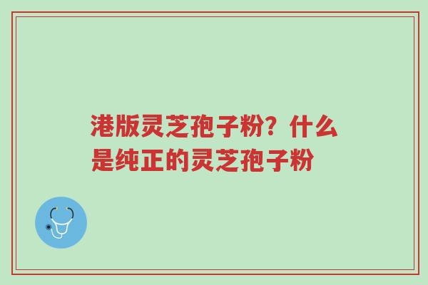 港版灵芝孢子粉？什么是纯正的灵芝孢子粉-第1张图片-超越