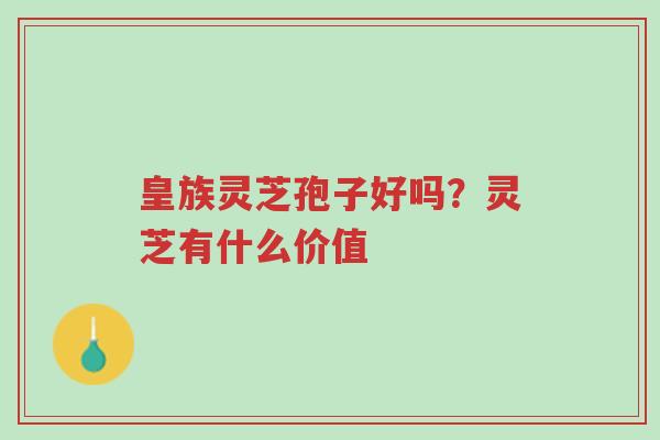 皇族灵芝孢子好吗?灵芝有什么价值-第1张图片-超越 皇族灵芝孢子好吗?灵芝有什么价值-第1张图片-超越