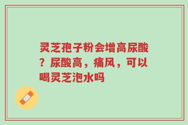 灵芝孢子粉会增高尿酸?尿酸高,痛风,可以喝灵芝泡水吗-第1张图片-超越 灵芝孢子粉会增高尿酸?尿酸高,痛风,可以喝灵芝泡水吗-第1张图片-超越