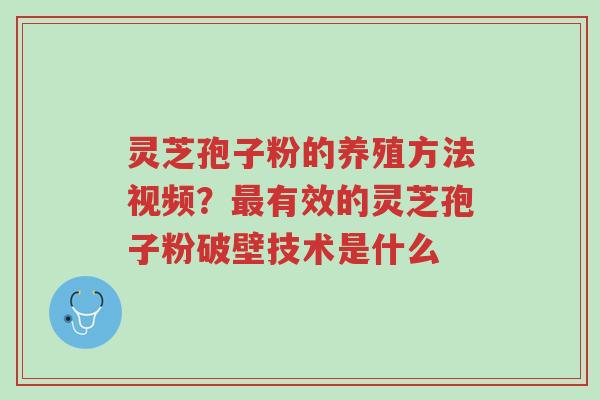 灵芝孢子粉的养殖方法视频？最有效的灵芝孢子粉破壁技术是什么-第1张图片-超越