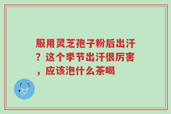 服用灵芝孢子粉后出汗?这个季节出汗很厉害,应该泡什么茶喝-第1张图片-超越 服用灵芝孢子粉后出汗?这个季节出汗很厉害,应该泡什么茶喝-第1张图片-超越