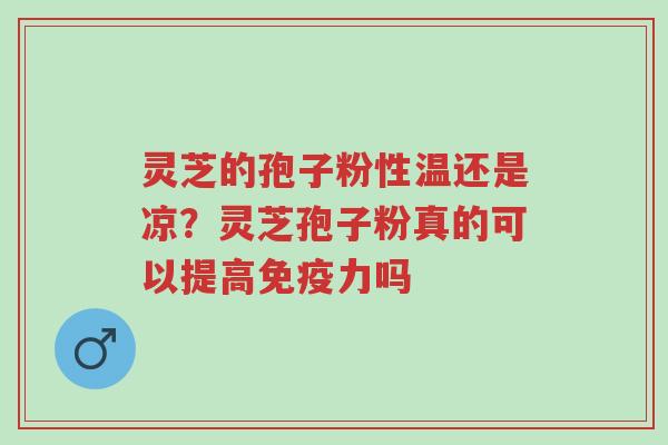 灵芝的孢子粉性温还是凉?灵芝孢子粉真的可以提高免疫力吗-第1张图片-超越 灵芝的孢子粉性温还是凉?灵芝孢子粉真的可以提高免疫力吗-第1张图片-超越
