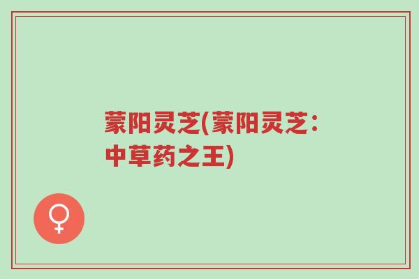 蒙阳灵芝(蒙阳灵芝：中草药之王)-第1张图片-超越