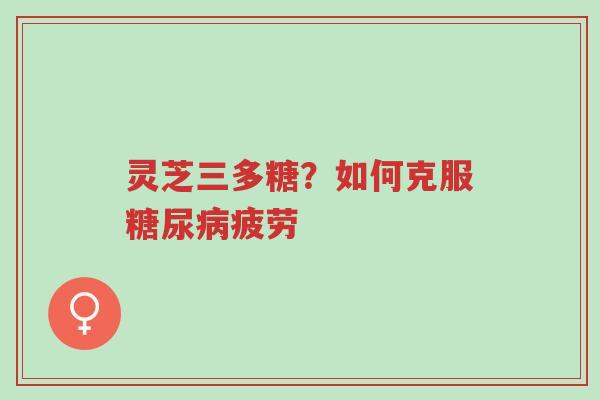 灵芝三多糖?如何克服糖尿病疲劳-第1张图片-超越 灵芝三多糖?如何克服糖尿病疲劳-第1张图片-超越