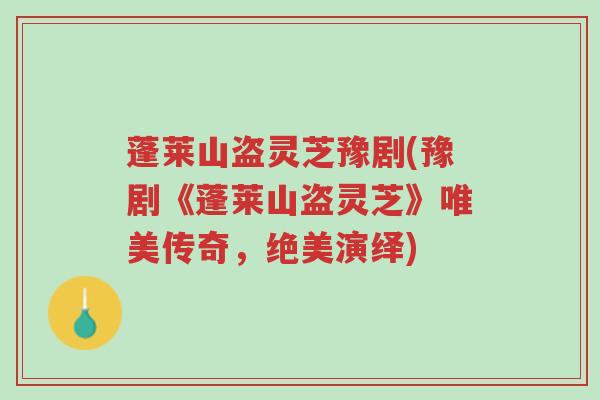 蓬莱山盗灵芝豫剧(豫剧《蓬莱山盗灵芝》唯美传奇,绝美演绎)-第1张图片-超越 蓬莱山盗灵芝豫剧(豫剧《蓬莱山盗灵芝》唯美传奇,绝美演绎)-第1张图片-超越