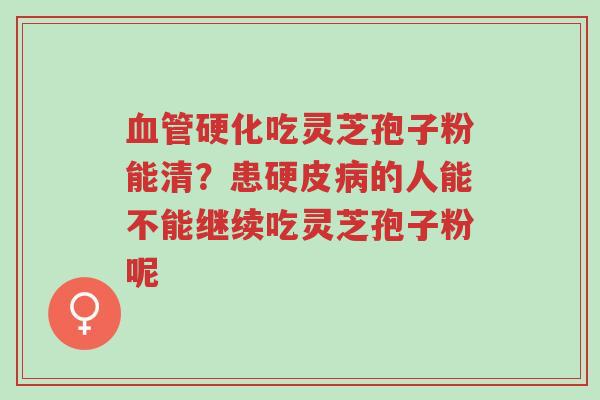 血管硬化吃灵芝孢子粉能清?患硬皮病的人能不能继续吃灵芝孢子粉呢-第1张图片-超越 血管硬化吃灵芝孢子粉能清?患硬皮病的人能不能继续吃灵芝孢子粉呢-第1张图片-超越