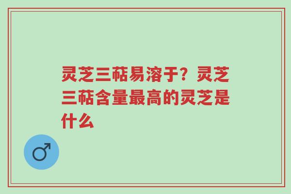 灵芝三萜易溶于?灵芝三萜含量最高的灵芝是什么-第1张图片-超越 灵芝三萜易溶于?灵芝三萜含量最高的灵芝是什么-第1张图片-超越